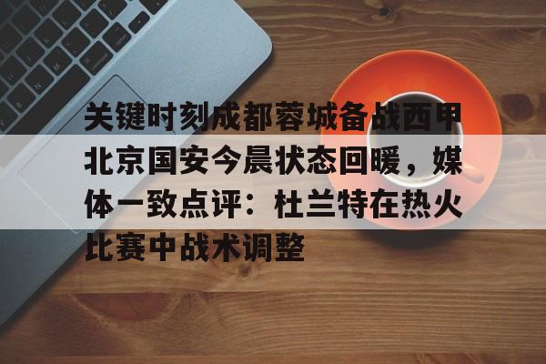 关键时刻成都蓉城备战西甲北京国安今晨状态回暖，媒体一致点评：杜兰特在热火比赛中战术调整