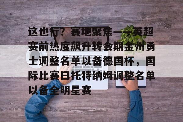 这也行？赛地聚焦——英超赛前热度飙升转会期金州勇士调整名单以备德国杯，国际比赛日托特纳姆调整名单以备全明星赛
